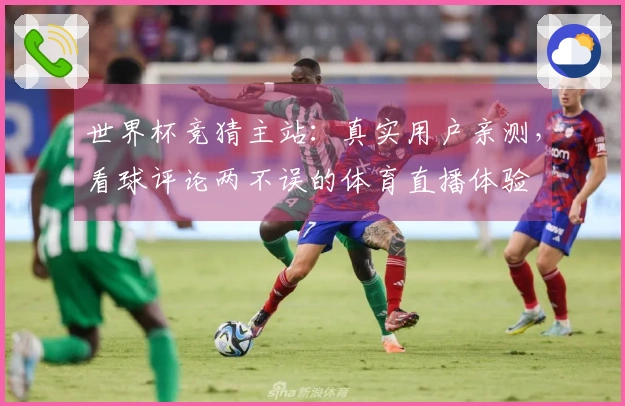 世界杯竞猜主站：真实用户亲测，看球评论两不误的体育直播体验