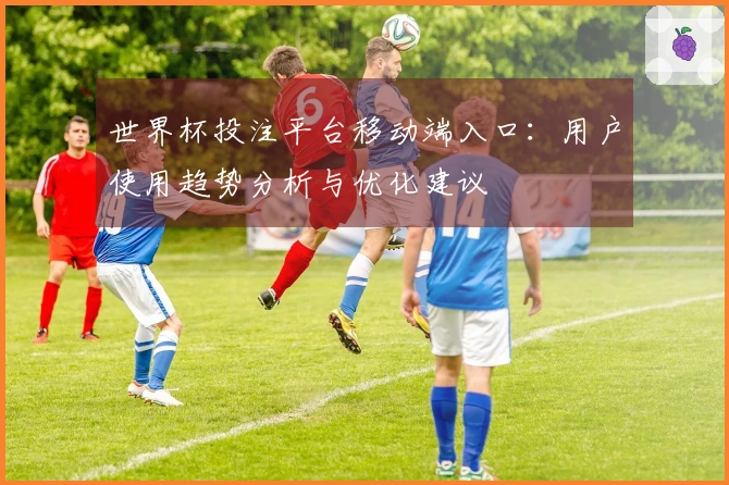 世界杯投注平台移动端入口：用户使用趋势分析与优化建议