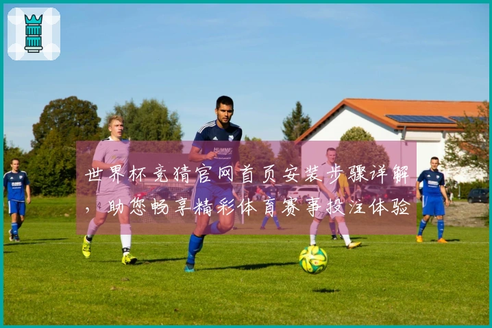世界杯竞猜官网首页安装步骤详解，助您畅享精彩体育赛事投注体验