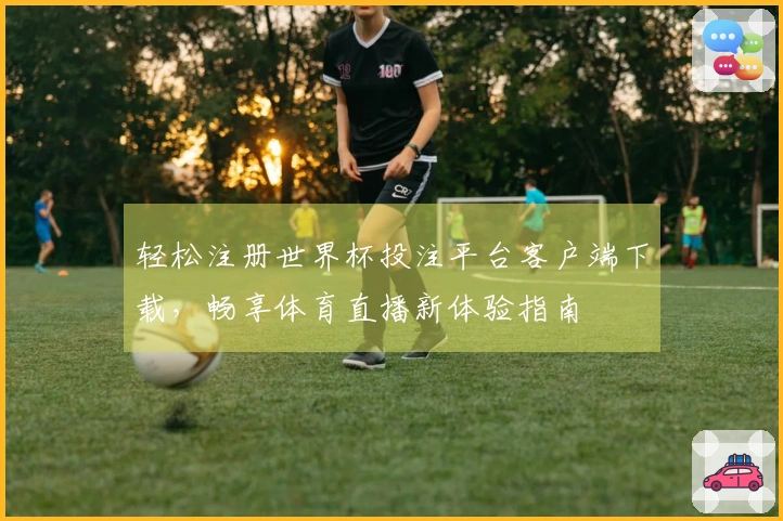 轻松注册世界杯投注平台客户端下载，畅享体育直播新体验指南