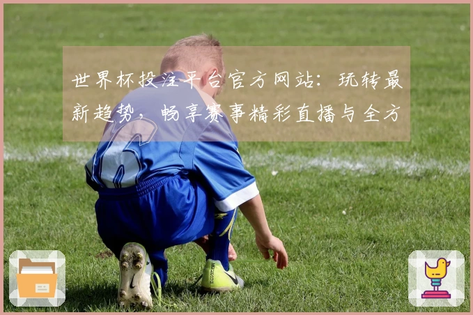 世界杯投注平台官方网站：玩转最新趋势，畅享赛事精彩直播与全方位功能指引