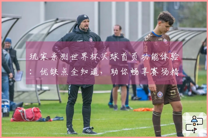 玩家亲测世界杯买球首页功能体验：优缺点全知道，助你畅享赛场精彩