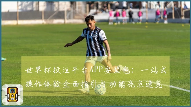 世界杯投注平台APP安装包：一站式操作体验全面指引与功能亮点速览