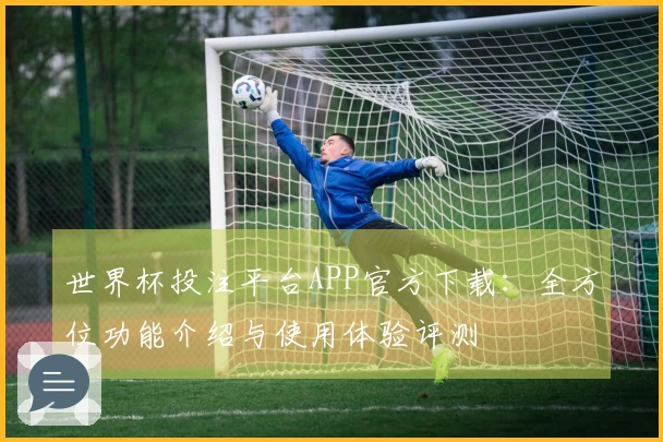 世界杯投注平台APP官方下载：全方位功能介绍与使用体验评测