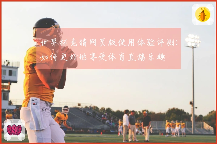 世界杯竞猜网页版使用体验评测：如何更好地享受体育直播乐趣