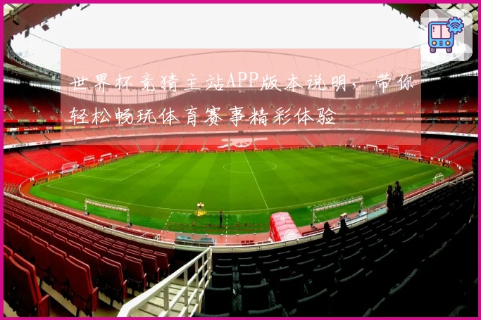 世界杯竞猜主站APP版本说明，带你轻松畅玩体育赛事精彩体验