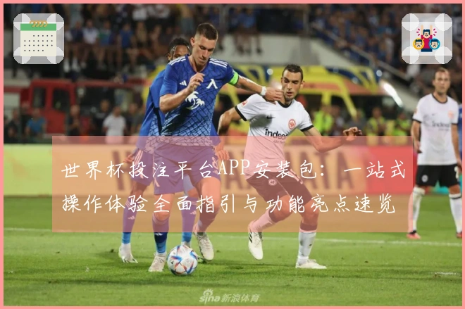世界杯投注平台APP安装包：一站式操作体验全面指引与功能亮点速览