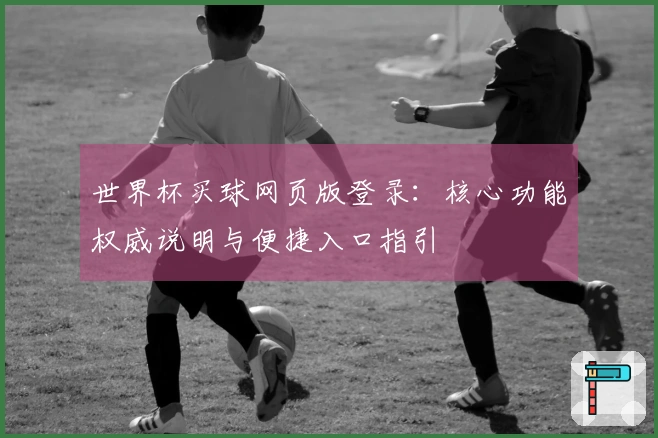 世界杯买球网页版登录：核心功能权威说明与便捷入口指引