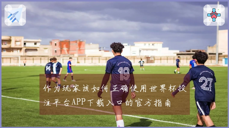 作为玩家该如何正确使用世界杯投注平台APP下载入口的官方指南