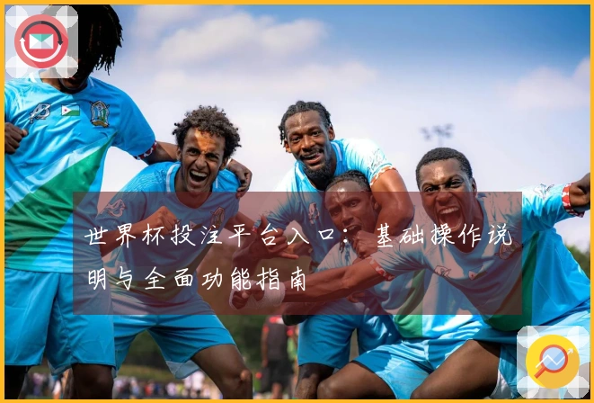世界杯投注平台入口：基础操作说明与全面功能指南