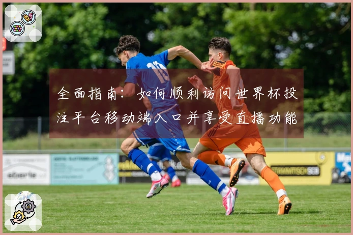 全面指南：如何顺利访问世界杯投注平台移动端入口并享受直播功能