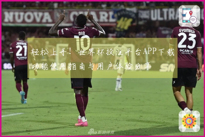 轻松上手！世界杯投注平台APP下载功能使用指南与用户体验分享