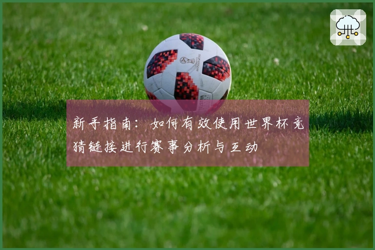 新手指南：如何有效使用世界杯竞猜链接进行赛事分析与互动