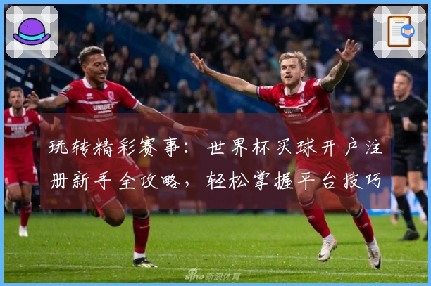玩转精彩赛事：世界杯买球开户注册新手全攻略，轻松掌握平台技巧
