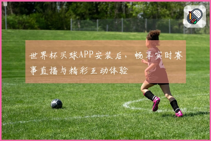 世界杯买球APP安装后，畅享实时赛事直播与精彩互动体验
