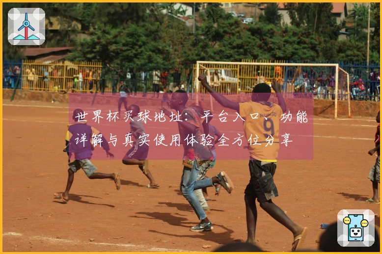 世界杯买球地址：平台入口、功能详解与真实使用体验全方位分享
