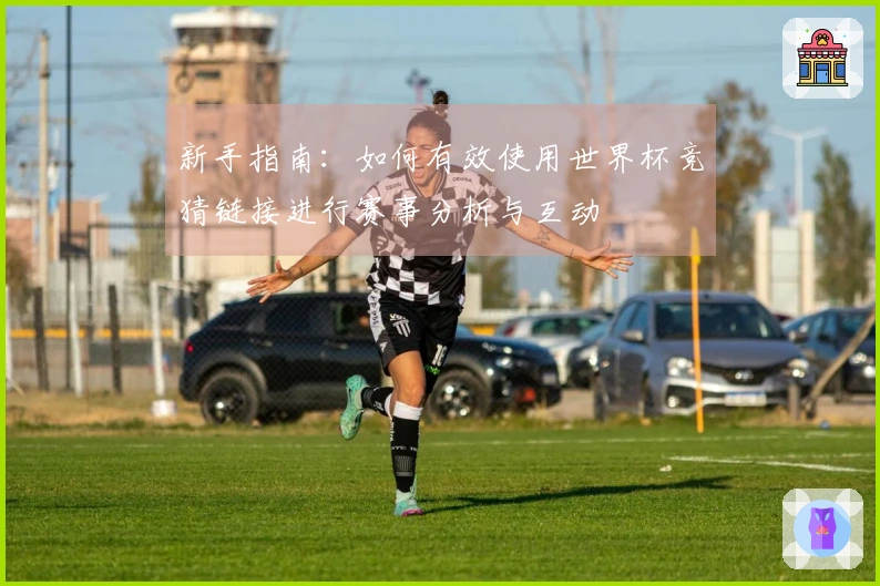 新手指南：如何有效使用世界杯竞猜链接进行赛事分析与互动