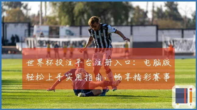世界杯投注平台注册入口：电脑版轻松上手实用指南，畅享精彩赛事直播