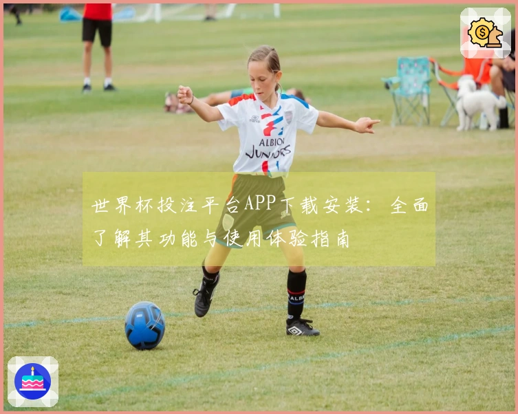世界杯投注平台APP下载安装：全面了解其功能与使用体验指南