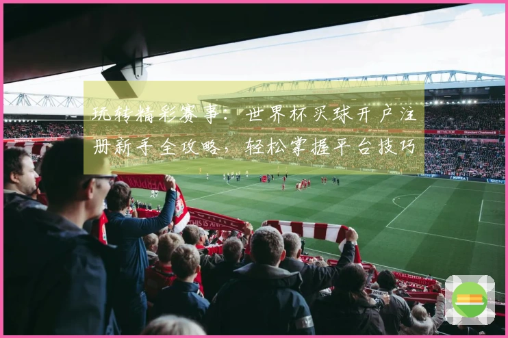 玩转精彩赛事：世界杯买球开户注册新手全攻略，轻松掌握平台技巧