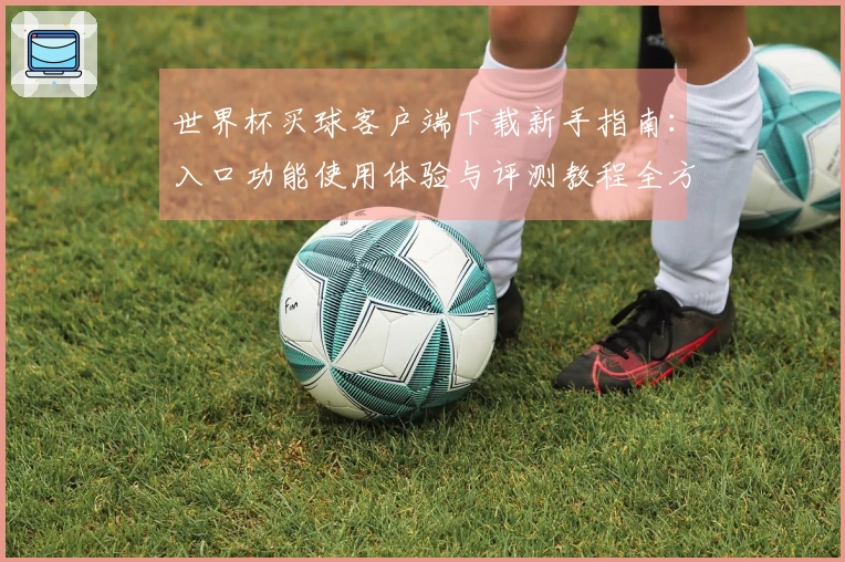 世界杯买球客户端下载新手指南：入口功能使用体验与评测教程全方位指引