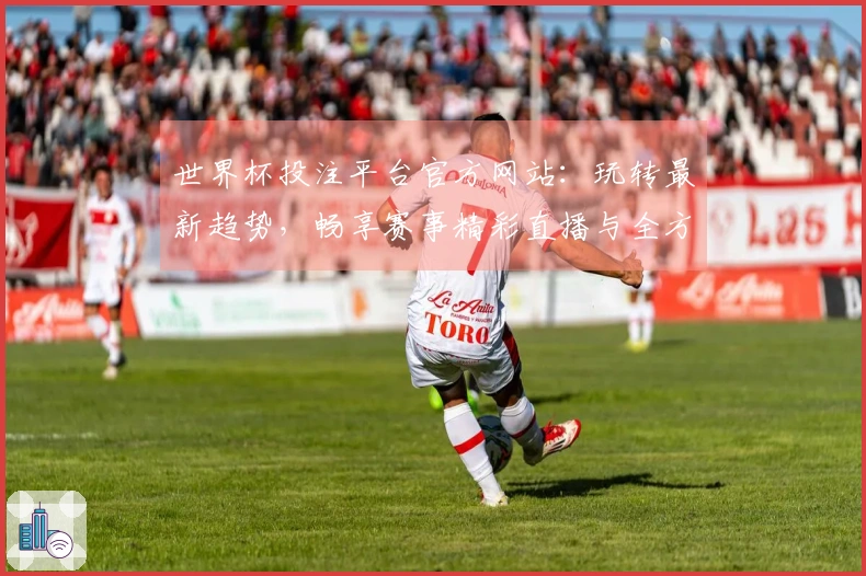 世界杯投注平台官方网站：玩转最新趋势，畅享赛事精彩直播与全方位功能指引