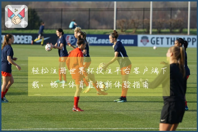 轻松注册世界杯投注平台客户端下载，畅享体育直播新体验指南